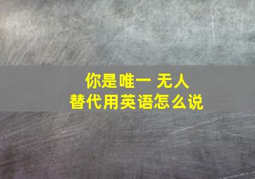 你是唯一 无人替代用英语怎么说